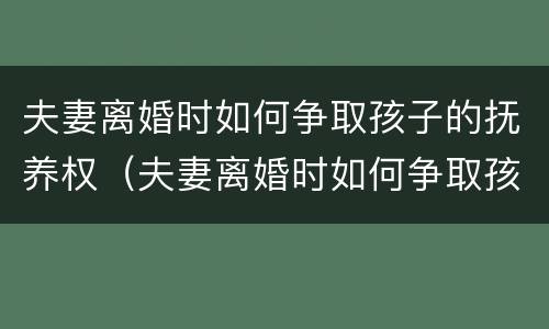 夫妻离婚时如何争取孩子的抚养权（夫妻离婚时如何争取孩子的抚养权和抚养权）