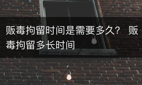 贩毒拘留时间是需要多久？ 贩毒拘留多长时间
