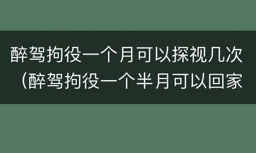 醉驾拘役一个月可以探视几次（醉驾拘役一个半月可以回家几次）