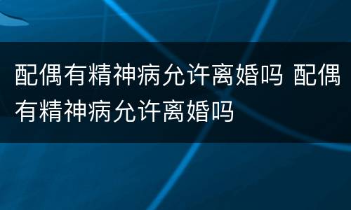 配偶有精神病允许离婚吗 配偶有精神病允许离婚吗