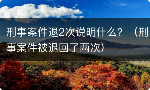刑事案件退2次说明什么？（刑事案件被退回了两次）