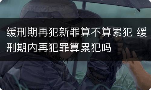 缓刑期再犯新罪算不算累犯 缓刑期内再犯罪算累犯吗