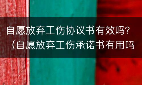 自愿放弃工伤协议书有效吗？（自愿放弃工伤承诺书有用吗）