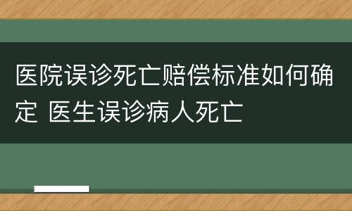 医院误诊死亡赔偿标准如何确定 医生误诊病人死亡