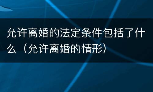 允许离婚的法定条件包括了什么（允许离婚的情形）