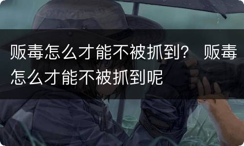 贩毒怎么才能不被抓到？ 贩毒怎么才能不被抓到呢