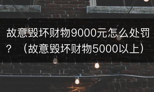 故意毁坏财物9000元怎么处罚？（故意毁坏财物5000以上）