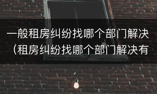 一般租房纠纷找哪个部门解决（租房纠纷找哪个部门解决有效）