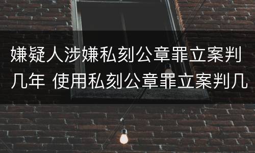 嫌疑人涉嫌私刻公章罪立案判几年 使用私刻公章罪立案判几年