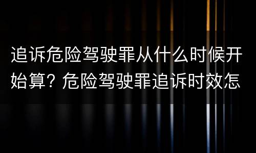 追诉危险驾驶罪从什么时候开始算? 危险驾驶罪追诉时效怎么算