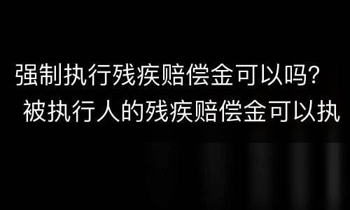 强制执行残疾赔偿金可以吗？ 被执行人的残疾赔偿金可以执行吗