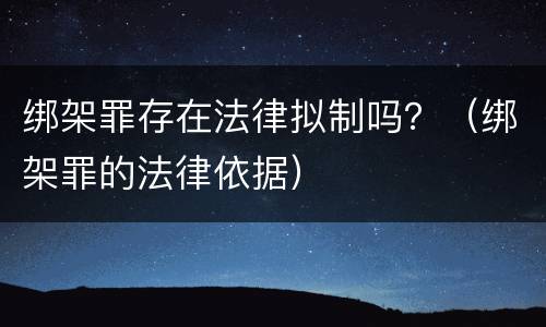 绑架罪存在法律拟制吗？（绑架罪的法律依据）