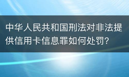 中华人民共和国刑法对非法提供信用卡信息罪如何处罚？