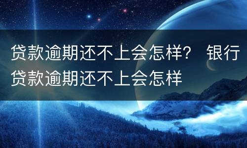 贷款逾期还不上会怎样？ 银行贷款逾期还不上会怎样