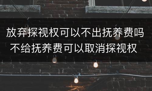 放弃探视权可以不出抚养费吗 不给抚养费可以取消探视权