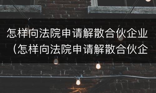 怎样向法院申请解散合伙企业（怎样向法院申请解散合伙企业呢）