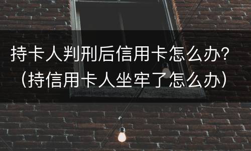 持卡人判刑后信用卡怎么办？（持信用卡人坐牢了怎么办）