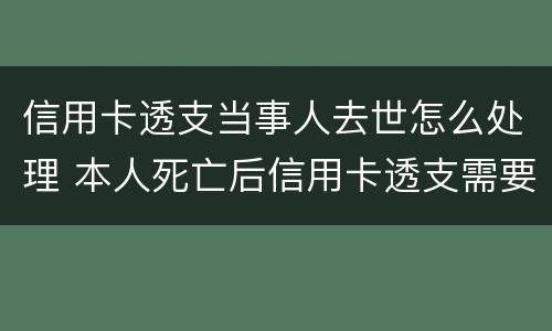 信用卡透支当事人去世怎么处理 本人死亡后信用卡透支需要偿还吗