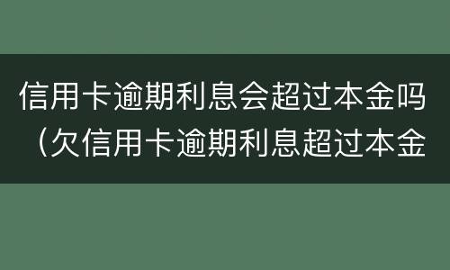 信用卡逾期利息会超过本金吗（欠信用卡逾期利息超过本金）