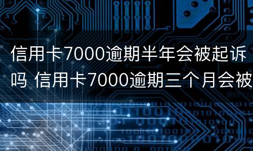 信用卡7000逾期半年会被起诉吗 信用卡7000逾期三个月会被起诉吗