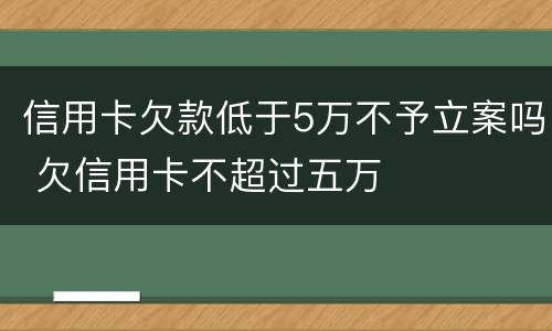 信用卡欠款低于5万不予立案吗 欠信用卡不超过五万