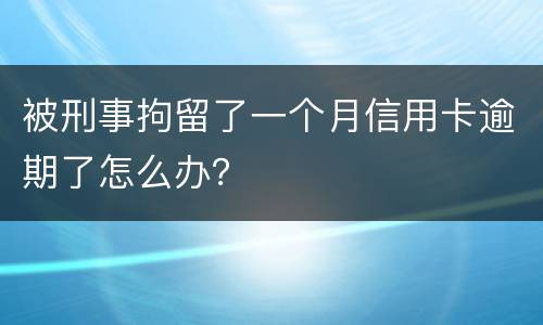 被刑事拘留了一个月信用卡逾期了怎么办？