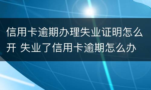 信用卡逾期办理失业证明怎么开 失业了信用卡逾期怎么办