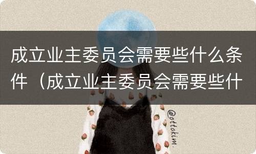 成立业主委员会需要些什么条件（成立业主委员会需要些什么条件和流程）