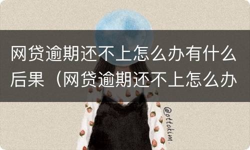 网贷逾期还不上怎么办有什么后果（网贷逾期还不上怎么办有什么后果吗）