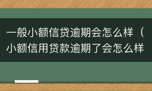 一般小额信贷逾期会怎么样（小额信用贷款逾期了会怎么样）