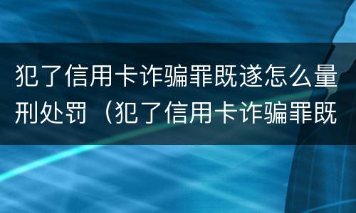 犯了信用卡诈骗罪既遂怎么量刑处罚（犯了信用卡诈骗罪既遂怎么量刑处罚标准）