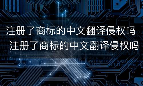 注册了商标的中文翻译侵权吗 注册了商标的中文翻译侵权吗知乎