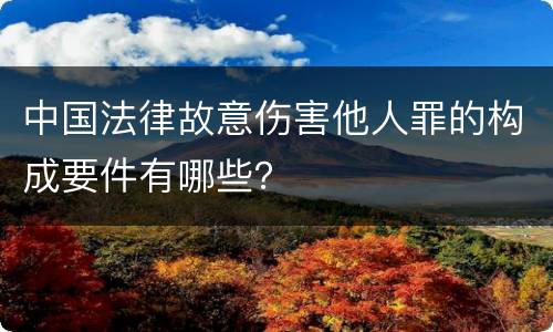 中国法律故意伤害他人罪的构成要件有哪些？