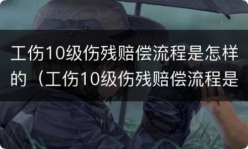 工伤10级伤残赔偿流程是怎样的（工伤10级伤残赔偿流程是怎样的呢）