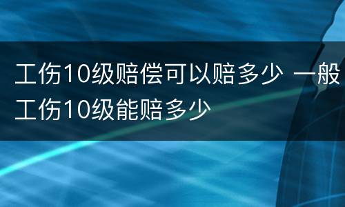 工伤10级赔偿可以赔多少 一般工伤10级能赔多少