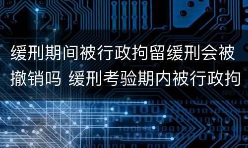 缓刑期间被行政拘留缓刑会被撤销吗 缓刑考验期内被行政拘留会撤销缓刑吗