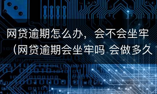 网贷逾期怎么办，会不会坐牢（网贷逾期会坐牢吗 会做多久）