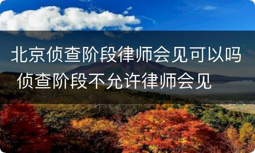北京侦查阶段律师会见可以吗 侦查阶段不允许律师会见