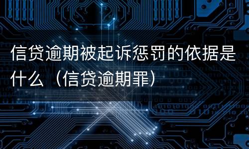 信贷逾期被起诉惩罚的依据是什么(信贷逾期罪)