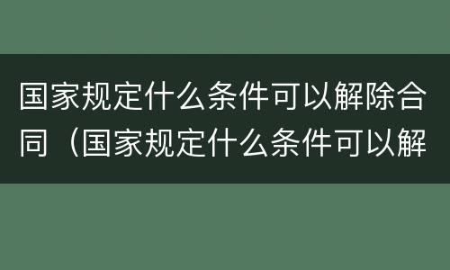 国家规定什么条件可以解除合同（国家规定什么条件可以解除合同关系）