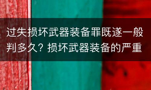 过失损坏武器装备罪既遂一般判多久? 损坏武器装备的严重后果