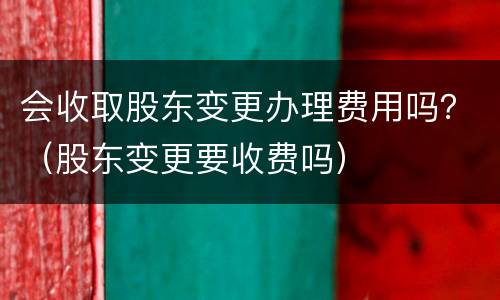 会收取股东变更办理费用吗？（股东变更要收费吗）
