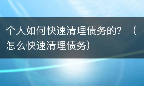 个人如何快速清理债务的？（怎么快速清理债务）
