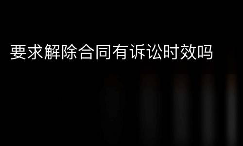 要求解除合同有诉讼时效吗