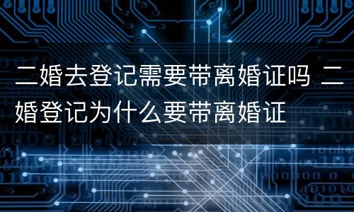 二婚去登记需要带离婚证吗 二婚登记为什么要带离婚证