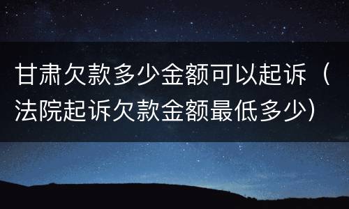 甘肃欠款多少金额可以起诉（法院起诉欠款金额最低多少）