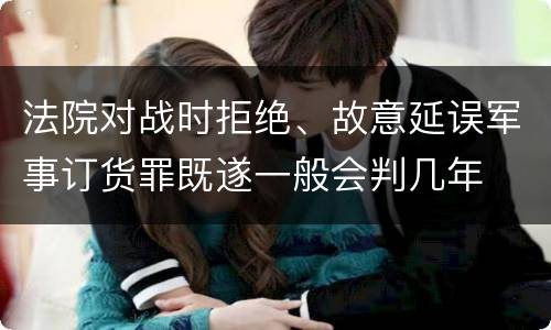 法院对战时拒绝、故意延误军事订货罪既遂一般会判几年