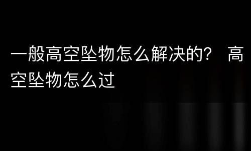 一般高空坠物怎么解决的？ 高空坠物怎么过