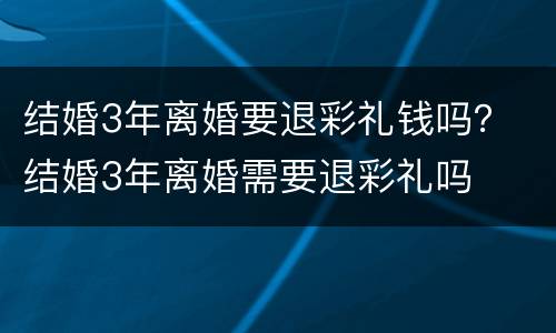 结婚3年离婚要退彩礼钱吗？ 结婚3年离婚需要退彩礼吗