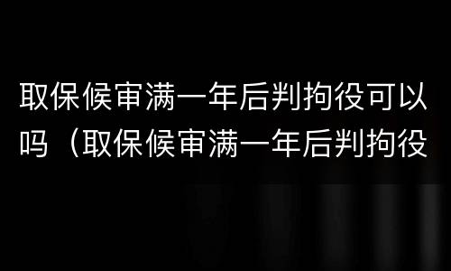 取保候审满一年后判拘役可以吗（取保候审满一年后判拘役可以吗现在）